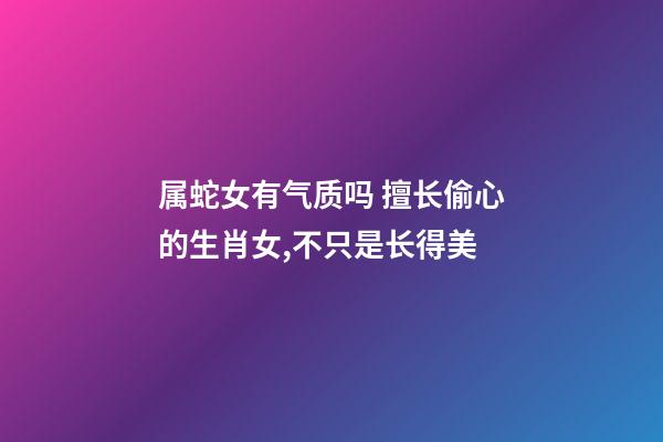 属蛇女有气质吗 擅长偷心的生肖女,不只是长得美-第1张-观点-玄机派